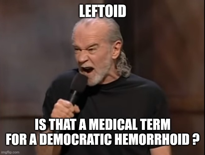 George Carlin Angry | LEFTOID IS THAT A MEDICAL TERM FOR A DEMOCRATIC HEMORRHOID ? | image tagged in george carlin angry | made w/ Imgflip meme maker