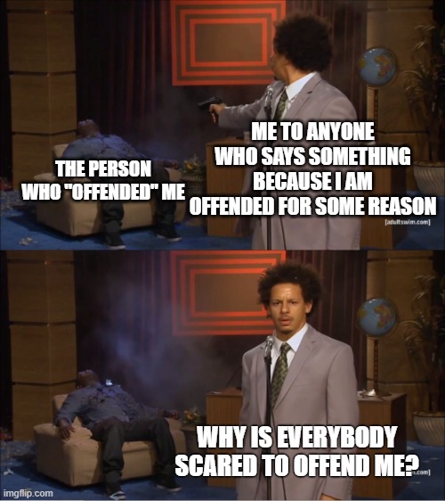 I wish it wasn't true | ME TO ANYONE WHO SAYS SOMETHING BECAUSE I AM OFFENDED FOR SOME REASON; THE PERSON WHO "OFFENDED" ME; WHY IS EVERYBODY SCARED TO OFFEND ME? | image tagged in memes,who killed hannibal | made w/ Imgflip meme maker