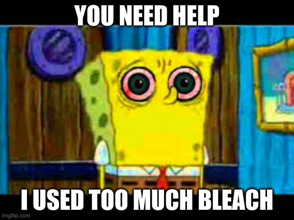 what makes spongebob shocked | YOU NEED HELP I USED TOO MUCH BLEACH | image tagged in what makes spongebob shocked | made w/ Imgflip meme maker