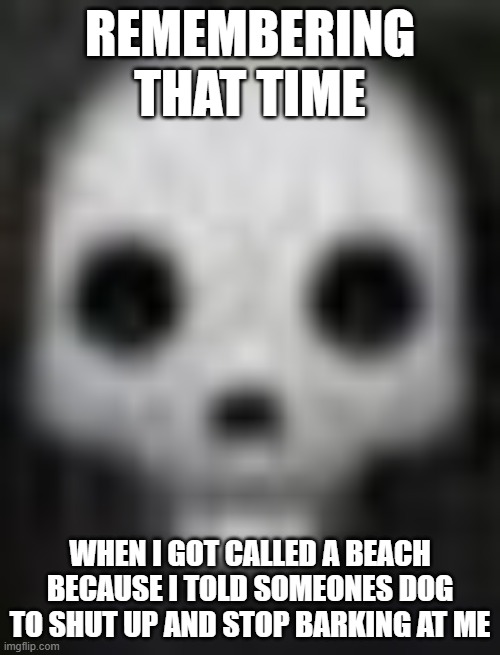 glendale ahh skull | REMEMBERING THAT TIME; WHEN I GOT CALLED A BEACH BECAUSE I TOLD SOMEONES DOG TO SHUT UP AND STOP BARKING AT ME | image tagged in glendale ahh skull | made w/ Imgflip meme maker