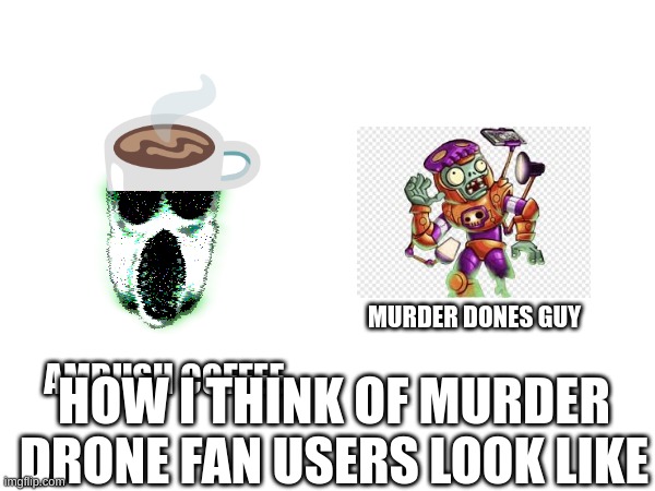 yes | MURDER DONES GUY; AMBUSH COFFEE; HOW I THINK OF MURDER DRONE FAN USERS LOOK LIKE | made w/ Imgflip meme maker