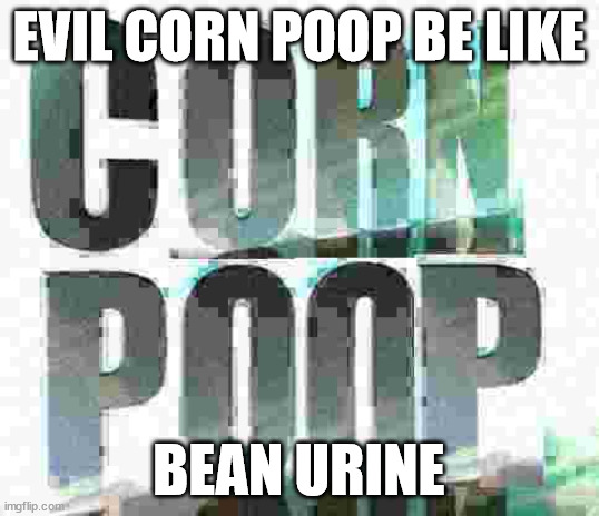 poop nroc | EVIL CORN POOP BE LIKE; BEAN URINE | image tagged in corn poop | made w/ Imgflip meme maker