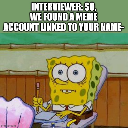 Scared Spongebob | INTERVIEWER: SO, WE FOUND A MEME ACCOUNT LINKED TO YOUR NAME- | image tagged in scared spongebob | made w/ Imgflip meme maker