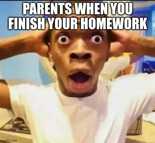 LOL | PARENTS WHEN YOU FINISH YOUR HOMEWORK | image tagged in surprised black guy | made w/ Imgflip meme maker