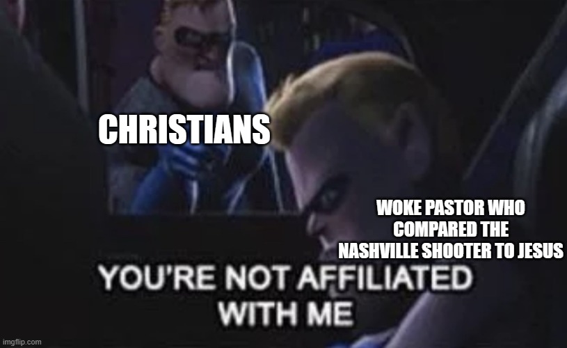 You’re Not Affiliated With Me | CHRISTIANS; WOKE PASTOR WHO COMPARED THE NASHVILLE SHOOTER TO JESUS | image tagged in you re not affiliated with me | made w/ Imgflip meme maker