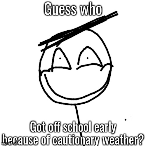 >:) | Guess who; Got off school early because of cautionary weather? | made w/ Imgflip meme maker