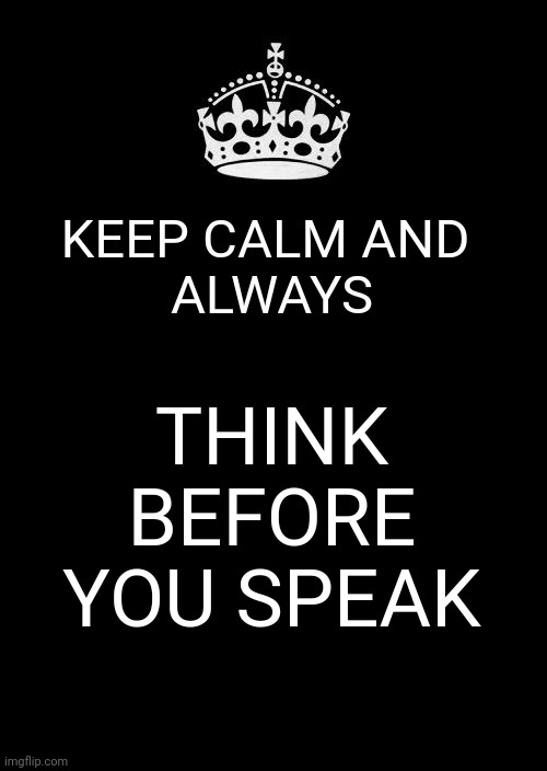 Stop Being Reactionary | KEEP CALM AND 
ALWAYS; THINK BEFORE YOU SPEAK | image tagged in memes,keep calm and carry on black,action,reaction,think before you speak,intelligent life | made w/ Imgflip meme maker
