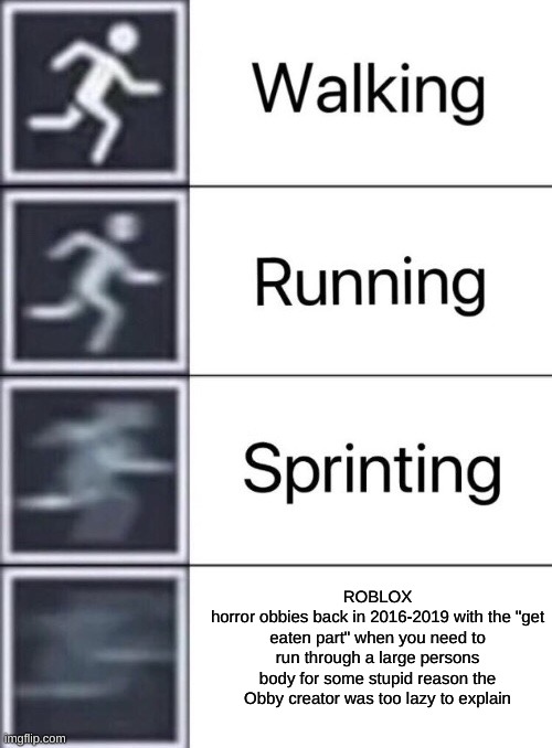 tbh I hate that part in obbies, aswell as the part with all the ads with items to buy that always pop up when you die. | ROBLOX
horror obbies back in 2016-2019 with the "get eaten part" when you need to run through a large persons body for some stupid reason the Obby creator was too lazy to explain | image tagged in walking running sprinting | made w/ Imgflip meme maker