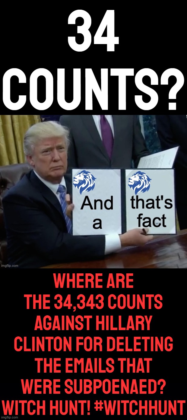 34 COUNTS? WHERE ARE THE 34,343 COUNTS AGAINST HILLARY CLINTON FOR DELETING THE EMAILS THAT WERE SUBPOENAED? WITCH HUNT! #WITCHHUNT | image tagged in conservative party of imgflip and that's a fact trump edition,black background | made w/ Imgflip meme maker