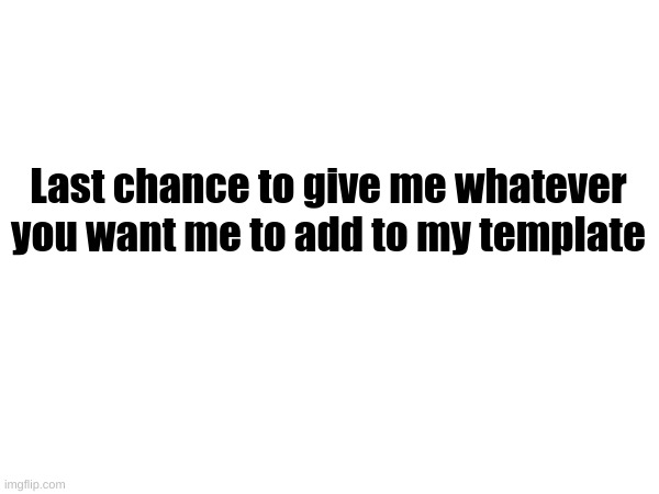Last chance to give me whatever you want me to add to my template | made w/ Imgflip meme maker