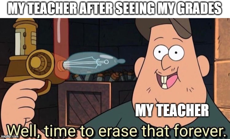 actually real | MY TEACHER AFTER SEEING MY GRADES; MY TEACHER | image tagged in well time to erase that forever | made w/ Imgflip meme maker