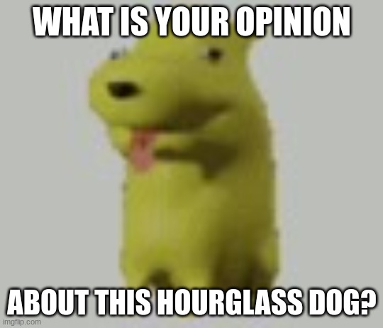 Hourglass Dog | WHAT IS YOUR OPINION ABOUT THIS HOURGLASS DOG? | image tagged in hourglass dog | made w/ Imgflip meme maker