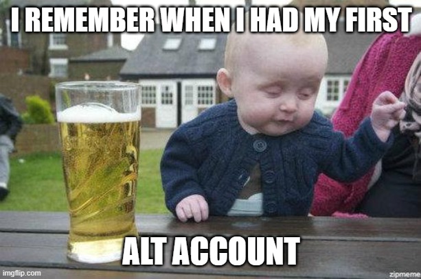 Drunk Baby | I REMEMBER WHEN I HAD MY FIRST ALT ACCOUNT | image tagged in drunk baby | made w/ Imgflip meme maker