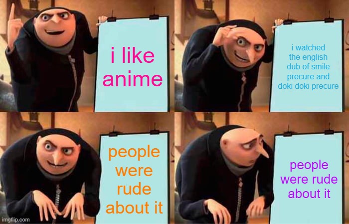 glitter force fans be like | i like anime; i watched the english dub of smile precure and doki doki precure; people were rude about it; people were rude about it | image tagged in memes,gru's plan | made w/ Imgflip meme maker