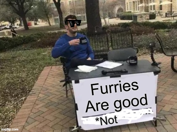 Change My Mind | Furries Are good; *Not | image tagged in memes,change my mind | made w/ Imgflip meme maker