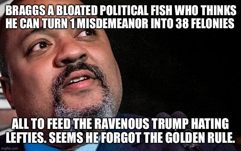 Does Alvin Bragg Think He’s Jesus Who Turned 5 Loaves & 2 Fish Into Thousands? | BRAGGS A BLOATED POLITICAL FISH WHO THINKS HE CAN TURN 1 MISDEMEANOR INTO 38 FELONIES; ALL TO FEED THE RAVENOUS TRUMP HATING LEFTIES. SEEMS HE FORGOT THE GOLDEN RULE. | image tagged in alvin bragg,donald trump,trump charged | made w/ Imgflip meme maker