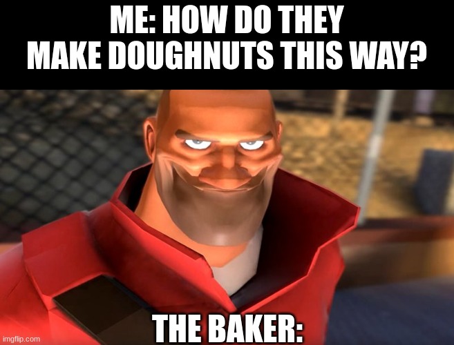 heavy...what  did you do. | ME: HOW DO THEY MAKE DOUGHNUTS THIS WAY? THE BAKER: | image tagged in tf2 soldier smiling | made w/ Imgflip meme maker