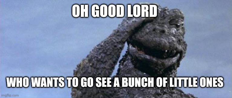 godzilla facepalm | OH GOOD LORD WHO WANTS TO GO SEE A BUNCH OF LITTLE ONES | image tagged in godzilla facepalm | made w/ Imgflip meme maker