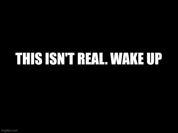 WAKE UP | THIS ISN'T REAL. WAKE UP | image tagged in wake up | made w/ Imgflip meme maker