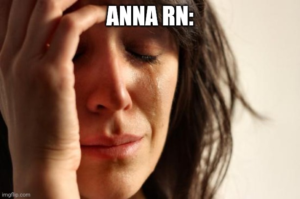 First World Problems Meme | ANNA RN: | image tagged in memes,first world problems | made w/ Imgflip meme maker