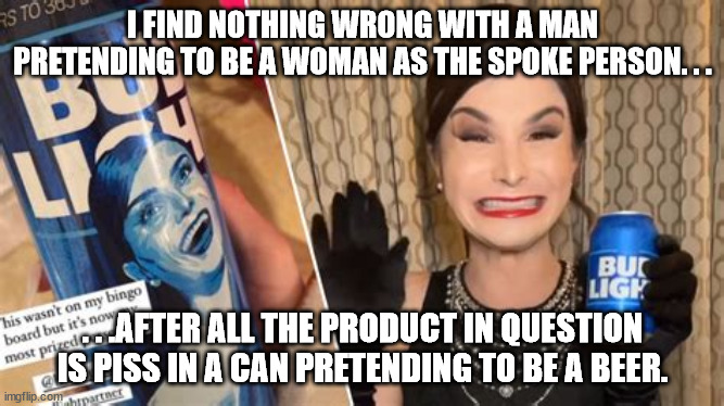 At least it's honest advertising. | I FIND NOTHING WRONG WITH A MAN PRETENDING TO BE A WOMAN AS THE SPOKE PERSON. . . . . .AFTER ALL THE PRODUCT IN QUESTION IS PISS IN A CAN PRETENDING TO BE A BEER. | image tagged in bud lite,trans | made w/ Imgflip meme maker