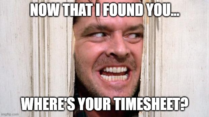 Johnny wants to know Where's your timesheet? | NOW THAT I FOUND YOU... WHERE'S YOUR TIMESHEET? | image tagged in the shining | made w/ Imgflip meme maker