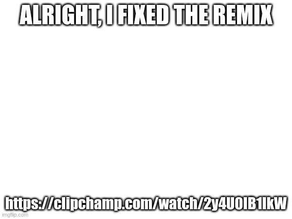 ALRIGHT, I FIXED THE REMIX; https://clipchamp.com/watch/2y4U0IB1IkW | made w/ Imgflip meme maker