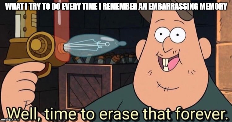 Well, time to erase that forever | WHAT I TRY TO DO EVERY TIME I REMEMBER AN EMBARRASSING MEMORY | image tagged in well time to erase that forever | made w/ Imgflip meme maker