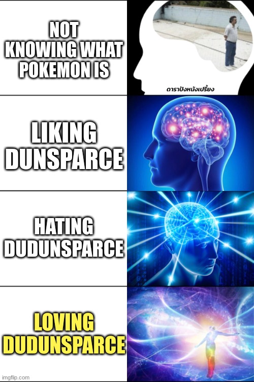 Dudunsparce is pretty fine ngl | NOT KNOWING WHAT POKEMON IS; LIKING DUNSPARCE; HATING DUDUNSPARCE; LOVING DUDUNSPARCE | image tagged in blank to mind blown to cosmic,dudunsparce,pokemon | made w/ Imgflip meme maker