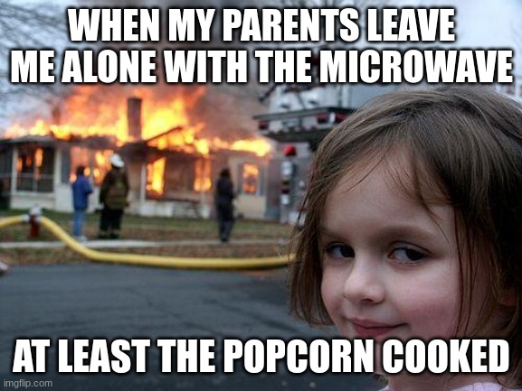 i think the popcorn burned tho | WHEN MY PARENTS LEAVE ME ALONE WITH THE MICROWAVE; AT LEAST THE POPCORN COOKED | image tagged in memes,disaster girl | made w/ Imgflip meme maker