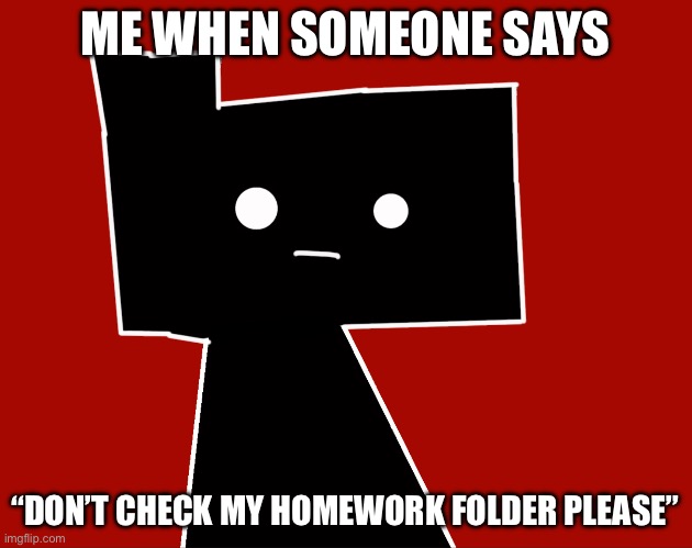 Seriously, this is how a folder feels here | ME WHEN SOMEONE SAYS; “DON’T CHECK MY HOMEWORK FOLDER PLEASE” | image tagged in ron bruh | made w/ Imgflip meme maker