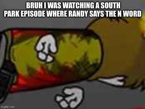 he did the funni peter griffin death pose | BRUH I WAS WATCHING A SOUTH PARK EPISODE WHERE RANDY SAYS THE N WORD | image tagged in he did the funni peter griffin death pose | made w/ Imgflip meme maker