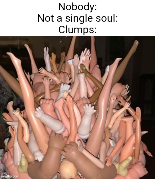 Nobody:
Not a single soul:
Clumps: | made w/ Imgflip meme maker