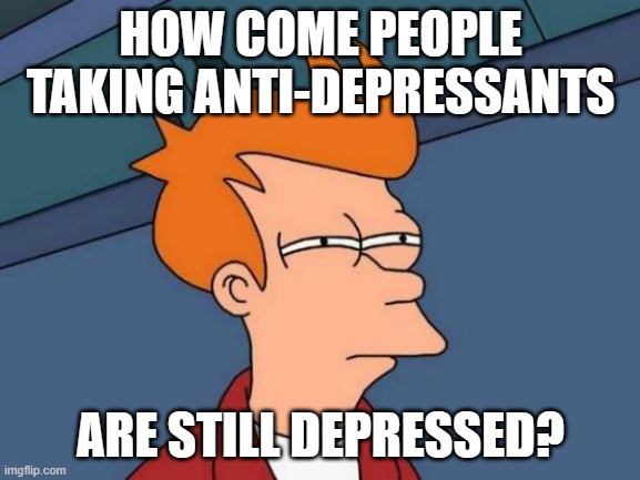 Futurama Fry | HOW COME PEOPLE TAKING ANTI-DEPRESSANTS; ARE STILL DEPRESSED? | image tagged in memes,futurama fry | made w/ Imgflip meme maker