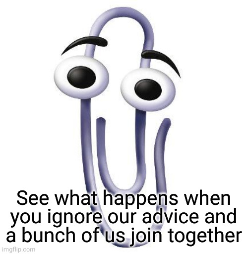 Annoying Paperclip | See what happens when you ignore our advice and a bunch of us join together | image tagged in annoying paperclip | made w/ Imgflip meme maker