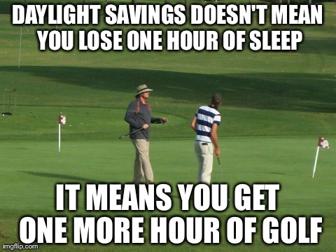 DAYLIGHT SAVINGS DOESN'T MEAN YOU LOSE ONE HOUR OF SLEEP IT MEANS YOU GET ONE MORE HOUR OF GOLF | made w/ Imgflip meme maker