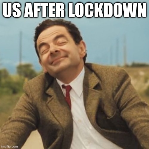 Mr Bean Happy face | US AFTER LOCKDOWN | image tagged in mr bean happy face | made w/ Imgflip meme maker