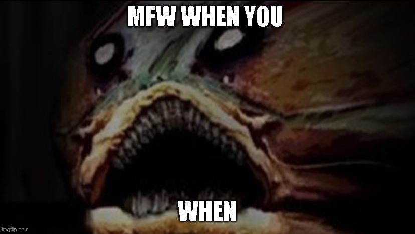 when the when when a when | MFW WHEN YOU; WHEN | image tagged in fish,when the,when,when the a,when the stuff | made w/ Imgflip meme maker