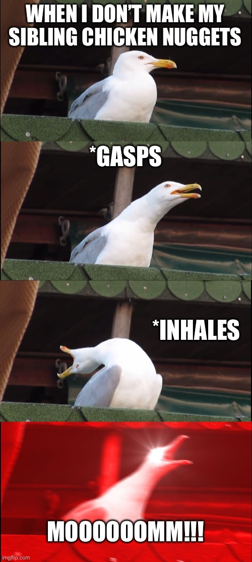 Inhaling Seagull Meme | WHEN I DON’T MAKE MY SIBLING CHICKEN NUGGETS; *GASPS; *INHALES; MOOOOOOMM!!! | image tagged in memes,inhaling seagull | made w/ Imgflip meme maker