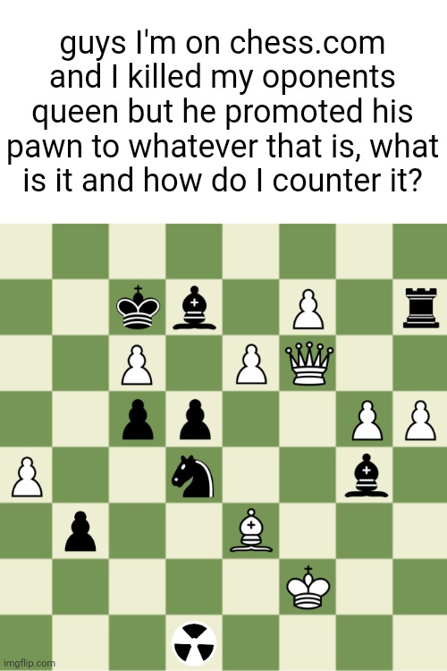 guys I'm on chess.com and I killed my oponents queen but he promoted his pawn to whatever that is, what is it and how do I counter it? | made w/ Imgflip meme maker