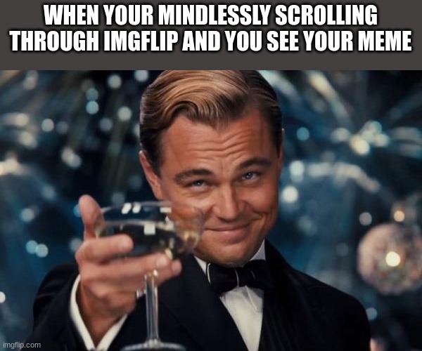 :) | WHEN YOUR MINDLESSLY SCROLLING THROUGH IMGFLIP AND YOU SEE YOUR MEME | image tagged in memes,leonardo dicaprio cheers | made w/ Imgflip meme maker