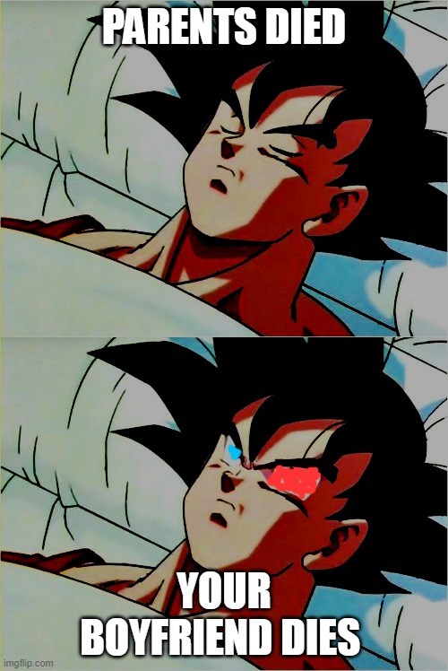 ... | PARENTS DIED; YOUR BOYFRIEND DIES | image tagged in goku sleeping wake up | made w/ Imgflip meme maker