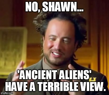 Ancient Aliens Meme | NO, SHAWN... 'ANCIENT ALIENS' HAVE A TERRIBLE VIEW. | image tagged in memes,ancient aliens | made w/ Imgflip meme maker
