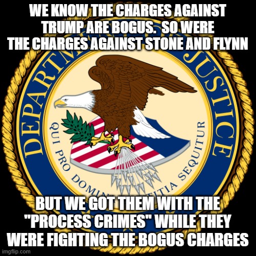 Department of Justice | WE KNOW THE CHARGES AGAINST TRUMP ARE BOGUS.  SO WERE THE CHARGES AGAINST STONE AND FLYNN; BUT WE GOT THEM WITH THE "PROCESS CRIMES" WHILE THEY WERE FIGHTING THE BOGUS CHARGES | image tagged in department of justice | made w/ Imgflip meme maker