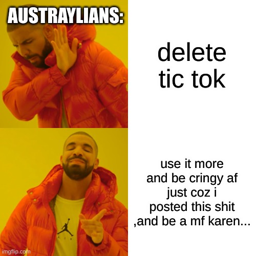 Drake Hotline Bling Meme | AUSTRAYLIANS:; delete tic tok; use it more and be cringy af just coz i posted this shit ,and be a mf karen... | image tagged in memes,drake hotline bling | made w/ Imgflip meme maker