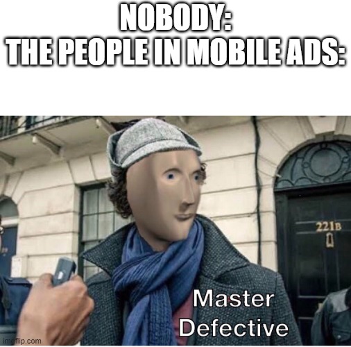 Its true | NOBODY:
THE PEOPLE IN MOBILE ADS: | image tagged in master defective | made w/ Imgflip meme maker