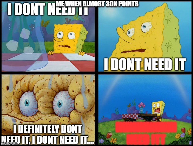 I REQUIRE POINTS | ME WHEN ALMOST 30K POINTS; I DONT NEED IT; I DONT NEED IT; IIIIIIIIIIIIIIIIII NEED ITT; I DEFINITELY DONT NEED IT, I DONT NEED IT.... | image tagged in spongebob - i don't need it by henry-c | made w/ Imgflip meme maker