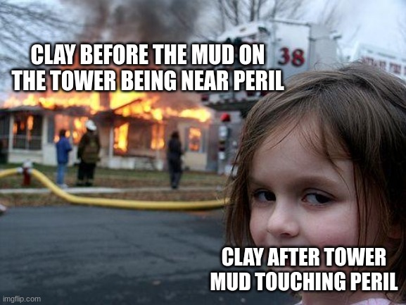 before and after pic. you can't notice the difference, but something is different | CLAY BEFORE THE MUD ON THE TOWER BEING NEAR PERIL; CLAY AFTER TOWER MUD TOUCHING PERIL | image tagged in memes,disaster girl | made w/ Imgflip meme maker