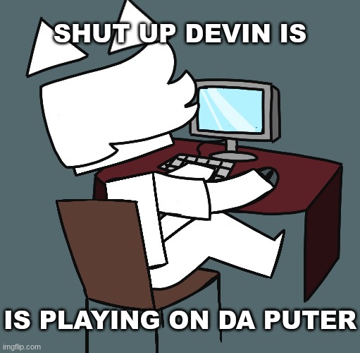 He's on da puter guys! [I drew this because I was bored] | SHUT UP DEVIN IS; IS PLAYING ON DA PUTER | image tagged in idk,stuff,s o u p,carck | made w/ Imgflip meme maker