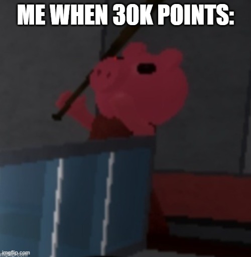 piggy doing the e dance | ME WHEN 30K POINTS: | image tagged in piggy doing the e dance | made w/ Imgflip meme maker